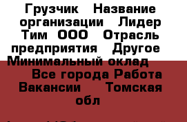 Грузчик › Название организации ­ Лидер Тим, ООО › Отрасль предприятия ­ Другое › Минимальный оклад ­ 6 000 - Все города Работа » Вакансии   . Томская обл.